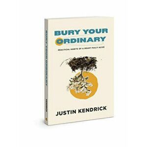 Bury Your Ordinary: Practical Habits of a Heart Fully Alive, Paperback - Justin Kendrick imagine