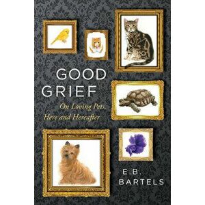 Good Grief: On Loving Pets, Here and Hereafter, Hardcover - E. B. Bartels imagine