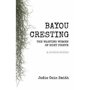 Bayou Cresting: The Wanting Women of Huet Pointe, Paperback - Jodie Cain Smith imagine