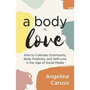A Body to Love: Cultivate Community, Body Positivity, and Self-Love in the Age of Social Media, Paperback - Angelina Caruso imagine