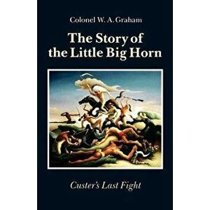 The Story of the Little Big Horn: Custer's Last Fight, Paperback - Colonel W. a. Graham imagine