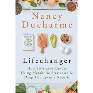 Lifechanger: How to Starve Cancer Using Metabolic Strategies & Deep Therapeutic Ketosis, Paperback - Nancy DuCharme imagine