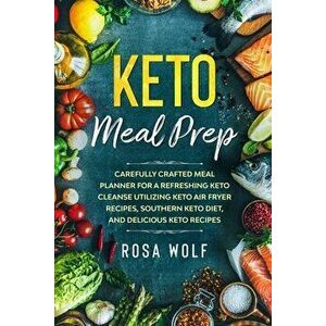 Keto Meal Prep: Carefully Crafted Meal Planner For A Refreshing Keto Cleanse Utilizing Keto Air Fryer Recipes, Southern Keto Diet, and - Rosa Wolf imagine