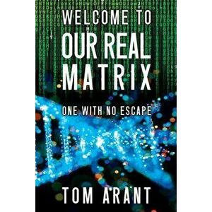 Welcome to Our Real Matrix: One With No Escape, Paperback - Tom Arant imagine
