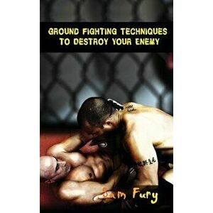 Ground Fighting Techniques to Destroy Your Enemy: Street Based Ground Fighting, Brazilian Jiu Jitsu, and Mixed Martial Arts Fighting Techniques - Sam imagine