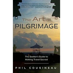 The Art of Pilgrimage: The Seeker's Guide to Making Travel Sacred (the Spiritual Traveler's Travel Guide), Paperback - Phil Cousineau imagine