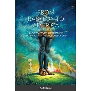 From Babylon to America: Exposing Anglo-Israelism and Nationalism in the Churches of God, Paperback - Jim Patterson imagine