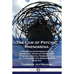 The Law of Psychic Phenomena: A Working Hypothesis for the Systematic Study of Hypnotism, Spiritism, Mental Therapeutics, the Conscious and Subconsc - imagine