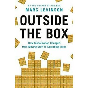 Outside the Box: How Globalization Changed from Moving Stuff to Spreading Ideas, Paperback - Marc Levinson imagine