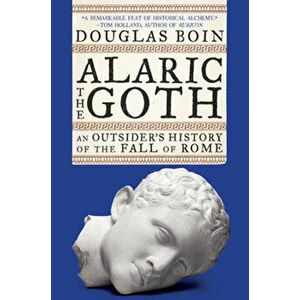 Alaric the Goth: An Outsider's History of the Fall of Rome, Paperback - Douglas Boin imagine