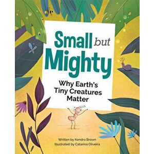 Small But Mighty: Why Earth's Tiny Creatures Matter, Hardcover - Kendra Brown imagine