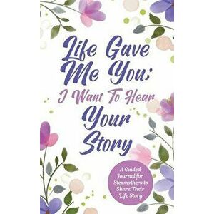 Life Gave Me You; I Want to Hear Your Story: A Guided Journal for Stepmothers to Share Their Life Story, Hardcover - Jeffrey Mason imagine