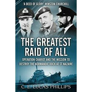 The Greatest Raid of All: Operation Chariot and the Mission to Destroy the Normandie Dock at St Nazaire, Paperback - C. E. Lucas Phillips imagine