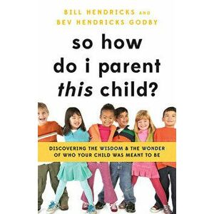 So How Do I Parent This Child?: Discovering the Wisdom and the Wonder of Who Your Child Was Meant to Be, Paperback - Bill Hendricks imagine