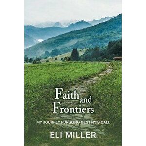 Faith and Frontiers: My Journey Pursuing Destiny's Call, Paperback - Eli Miller imagine