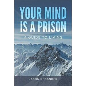 Your Mind is a Prison: A Guide to Living, Paperback - Jason Rosander imagine