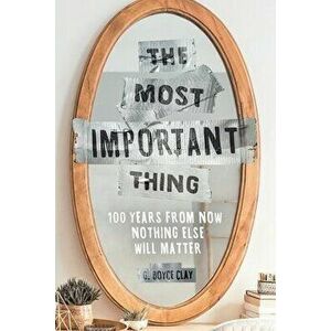 The Most Important Thing: 100 Years from Now Nothing Else Will Matter, Paperback - G. Boyce Clay imagine