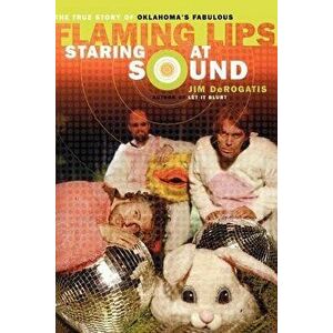 Staring at Sound: The True Story of Oklahoma's Fabulous Flaming Lips, Paperback - *** imagine