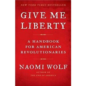Give Me Liberty: A Handbook for American Revolutionaries, Paperback - Naomi Wolf imagine