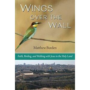 Wings Over the Wall: Faith, Birding, and Walking with Jesus in the Holy Land, Paperback - Matthew Burden imagine
