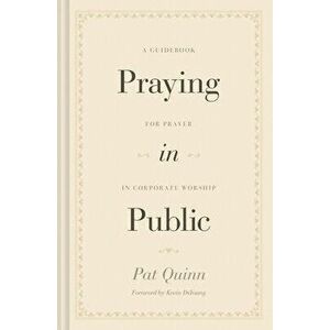 Praying in Public: A Guidebook for Prayer in Corporate Worship, Hardcover - Pat Quinn imagine
