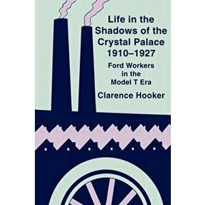 Life in the Shadows of the Crystal Palace, 1910-1927: Ford Workers in the Model T Era, Paperback - Clarence Hooker imagine