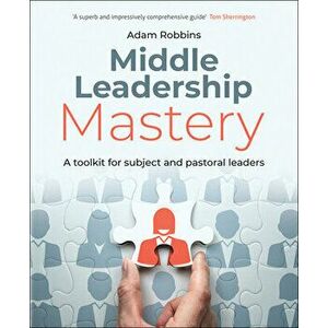 Middle Leadership Mastery: A Toolkit for Subject and Pastoral Leaders, Paperback - Adam Robbins imagine