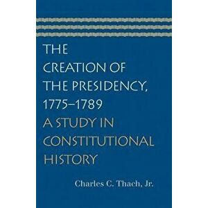 The Creation of the Presidency, 1775-1789: A Study in Constitutional History, Paperback - Charles C. Thach Jr imagine