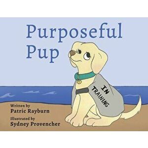 Purposeful Pup: A Puppy's Journey to Become a Service Dog, Paperback - Patric Rayburn imagine