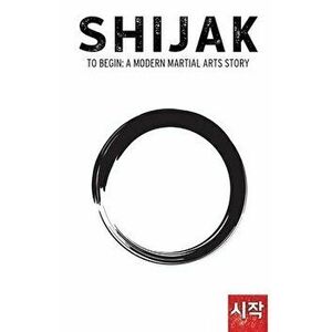 Shijak: To Begin: A Modern Martial Arts Story, Paperback - Kathryn Yang imagine