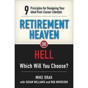 Retirement Heaven or Hell: 9 Principles for Designing Your Ideal Post-Career Lifestyle, Paperback - Mike Drak imagine