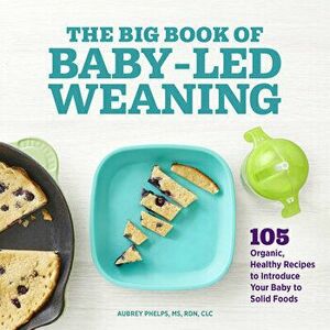 The Big Book of Baby Led Weaning: 105 Organic, Healthy Recipes to Introduce Your Baby to Solid Foods, Paperback - Aubrey Phelps imagine