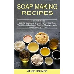 Soap Making Recipes: The Ultimate Beginners Guide to Effectively Make Natural Soaps at Home (The Ultimate Guide Book for Beginners to Learn - Alice Ho imagine