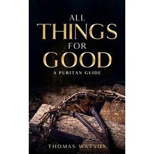 All Things for Good: A Puritan Guide, Hardcover - Thomas Watson imagine