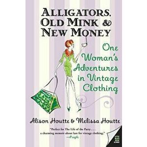 Alligators, Old Mink & New Money: One Woman's Adventures in Vintage Clothing, Paperback - Alison Houtte imagine