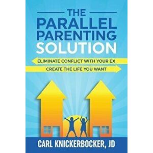 The Parallel Parenting Solution: Eliminate Confict With Your Ex, Create The Life You Want, Paperback - Carl Knickerbocker Jd imagine