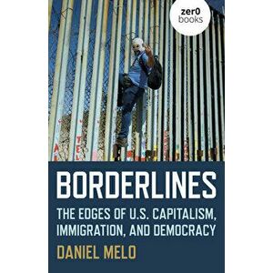 Borderlines: The Edges of Us Capitalism, Immigration, and Democracy, Paperback - Daniel Melo imagine