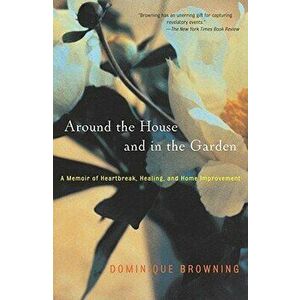 Around the House and in the Garden: A Memoir of Heartbreak, Healing, and Home Improvement, Paperback - Dominique Browning imagine
