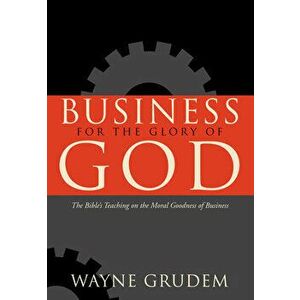 Business for the Glory of God: The Bible's Teaching on the Moral Goodness of Business, Paperback - Wayne Grudem imagine