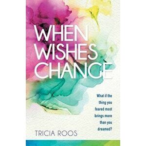 When Wishes Change: What If the Thing You Feared Most Brings More Than You Dreamed?, Paperback - Tricia Roos imagine