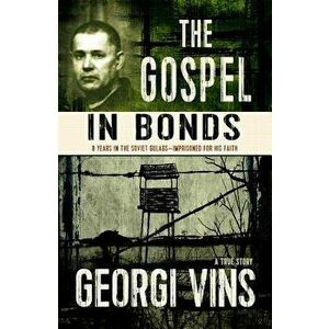 The Gospel in Bonds: 8 Years in Soviet Gulags - Imprisoned for His Faith, Paperback - Georgi Vins imagine