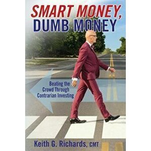 SMART MONEY, Dumb Money: Beating the Crowd Through Contrarian Investing, Paperback - Keith G. Richards imagine