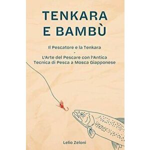Tenkara e Bambù: Il Pescatore e la Tenkara - L'Arte del Pescare con l'Antica Tecnica di Pesca a Mosca Giapponese - Lelio Zeloni imagine