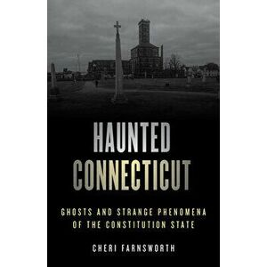 Haunted Connecticut: Ghosts and Strange Phenomena of the Constitution State, Paperback - Cheri Farnsworth imagine