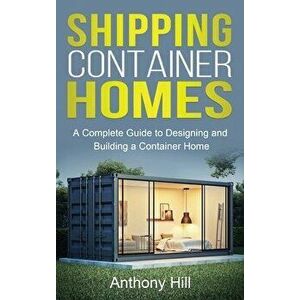 Shipping Container Homes: A complete guide to designing and building a container home, Hardcover - Anthony Hill imagine