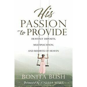 His Passion to Provide: Heavenly Deposits, Multiplication, and Reserves of Heaven, Paperback - Bonita Bush imagine
