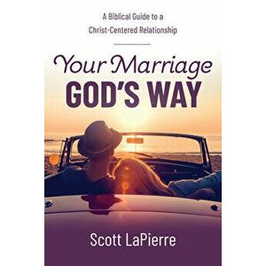 Your Marriage God's Way: A Biblical Guide to a Christ-Centered Relationship, Paperback - Scott Lapierre imagine