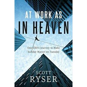 At Work As In Heaven: One CEO's Journey to Make Sunday Matter on Tuesday, Paperback - Scott Ryser imagine