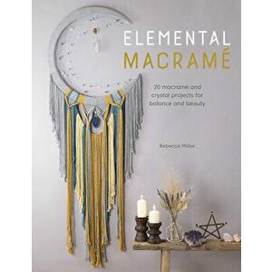 Elemental Macramé: 20 Macramé and Crystal Projects for Balance and Beauty, Paperback - Rebecca Millar imagine