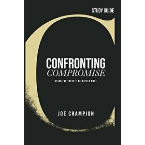 Confronting Compromise - Study Guide: Stand for Truth - No Matter What, Paperback - Joe Champion imagine
